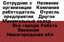 Сотрудник с › Название организации ­ Компания-работодатель › Отрасль предприятия ­ Другое › Минимальный оклад ­ 27 000 - Все города Работа » Вакансии   . Нижегородская обл.